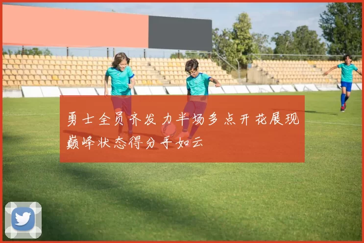 勇士全员齐发力半场多点开花展现巅峰状态得分手如云