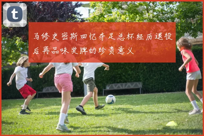 马修史密斯回忆夺足总杯经历退役后再品味奖牌的珍贵意义