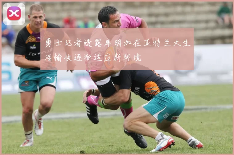 勇士记者透露库明加在亚特兰大生活愉快逐渐适应新环境