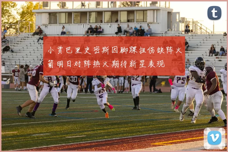 小贾巴里史密斯因脚踝扭伤缺阵火箭明日对阵热火期待新星表现