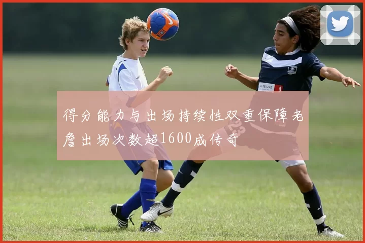 得分能力与出场持续性双重保障老詹出场次数超1600成传奇
