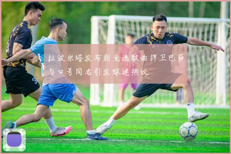 拉波尔塔发布新竞选歌曲捍卫巴萨与口号同名引发球迷热议