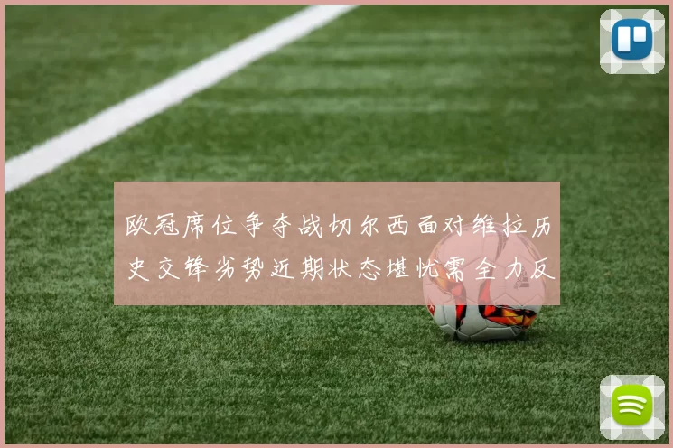 欧冠席位争夺战切尔西面对维拉历史交锋劣势近期状态堪忧需全力反弹