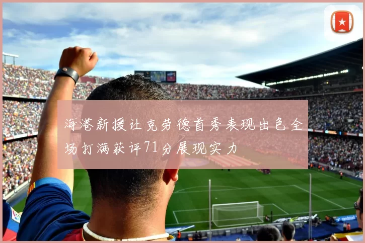 海港新援让克劳德首秀表现出色全场打满获评71分展现实力