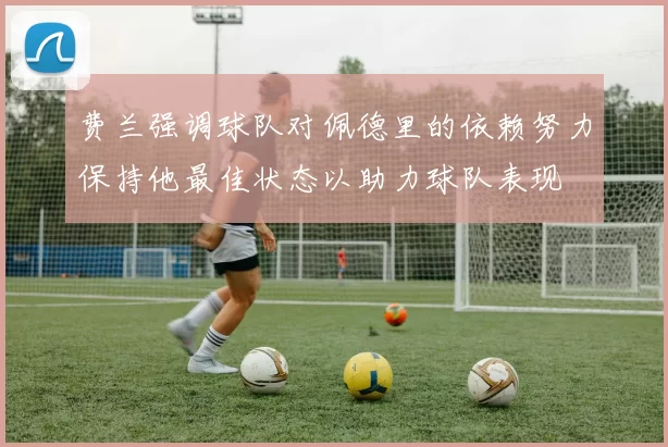费兰强调球队对佩德里的依赖努力保持他最佳状态以助力球队表现