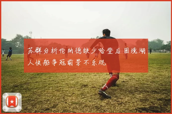 苏群分析伦纳德缺少哈登后困境湖人快船争冠前景不乐观