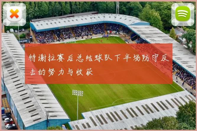 特谢拉赛后总结球队下半场防守反击的努力与收获