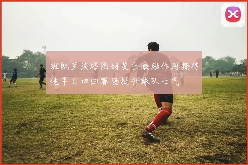 班凯罗谈塔图姆复出激励作用期待他早日回归赛场提升球队士气