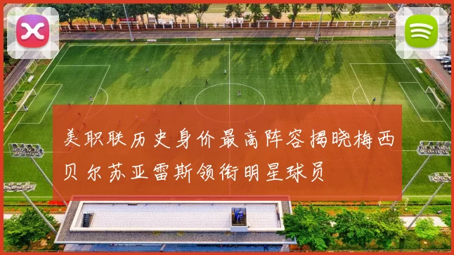 美职联历史身价最高阵容揭晓梅西贝尔苏亚雷斯领衔明星球员