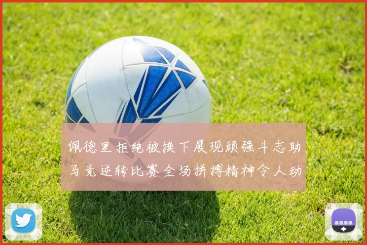 佩德里拒绝被换下展现顽强斗志助马竞逆转比赛全场拼搏精神令人动容