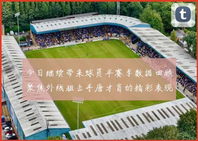 今日继续带来球员半赛季数据回顾聚焦外线狙击手唐才育的精彩表现与成长