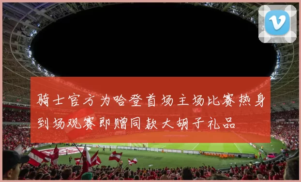 骑士官方为哈登首场主场比赛热身到场观赛即赠同款大胡子礼品