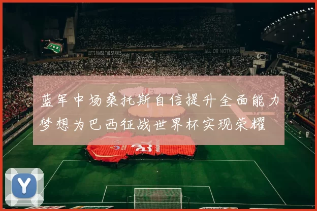 蓝军中场桑托斯自信提升全面能力梦想为巴西征战世界杯实现荣耀