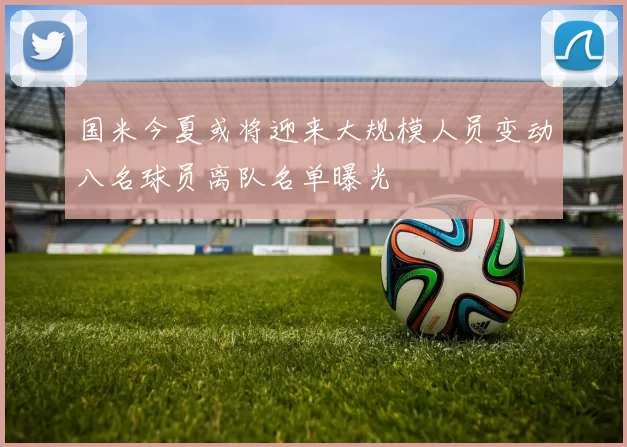 国米今夏或将迎来大规模人员变动八名球员离队名单曝光