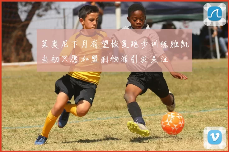 莱奥尼下月有望恢复跑步训练雅凯当初只愿加盟利物浦引发关注