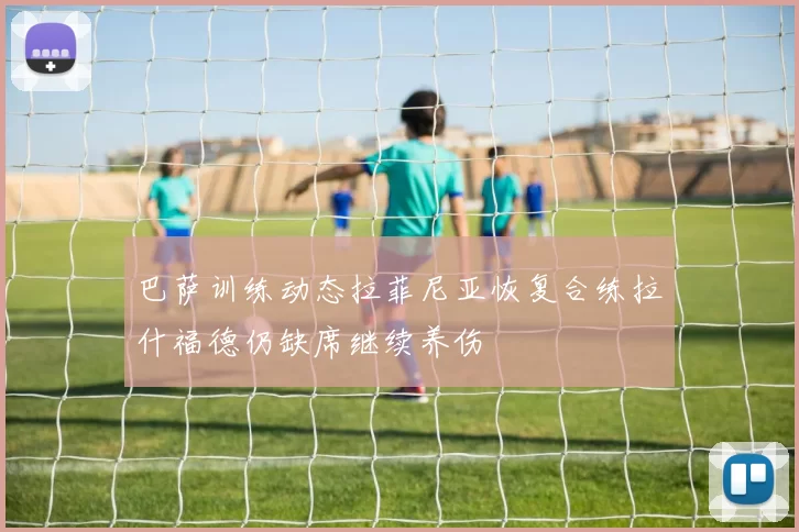 巴萨训练动态拉菲尼亚恢复合练拉什福德仍缺席继续养伤