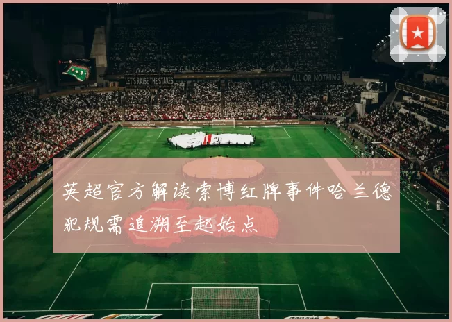 英超官方解读索博红牌事件哈兰德犯规需追溯至起始点