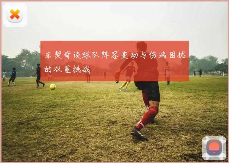 东契奇谈球队阵容变动与伤病困扰的双重挑战
