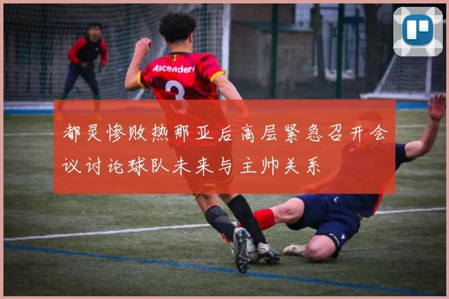 都灵惨败热那亚后高层紧急召开会议讨论球队未来与主帅关系