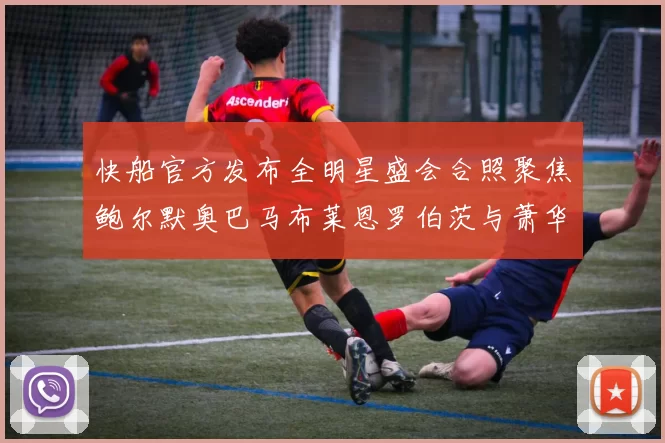 快船官方发布全明星盛会合照聚焦鲍尔默奥巴马布莱恩罗伯茨与萧华同框亮相
