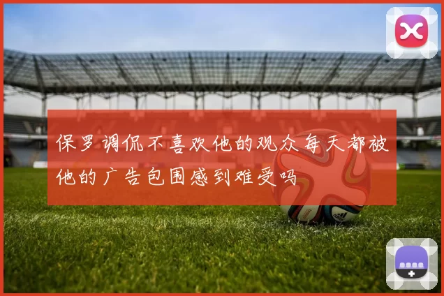 保罗调侃不喜欢他的观众每天都被他的广告包围感到难受吗