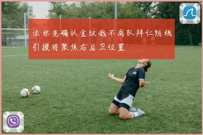 法尔克确认金玟哉不离队拜仁防线引援将聚焦右后卫位置