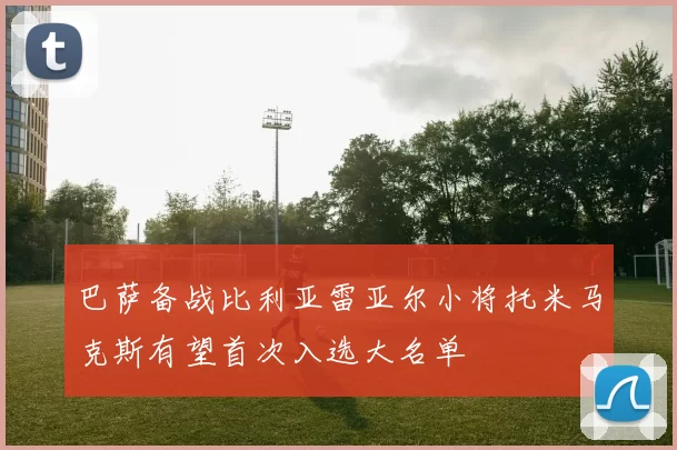 巴萨备战比利亚雷亚尔小将托米马克斯有望首次入选大名单