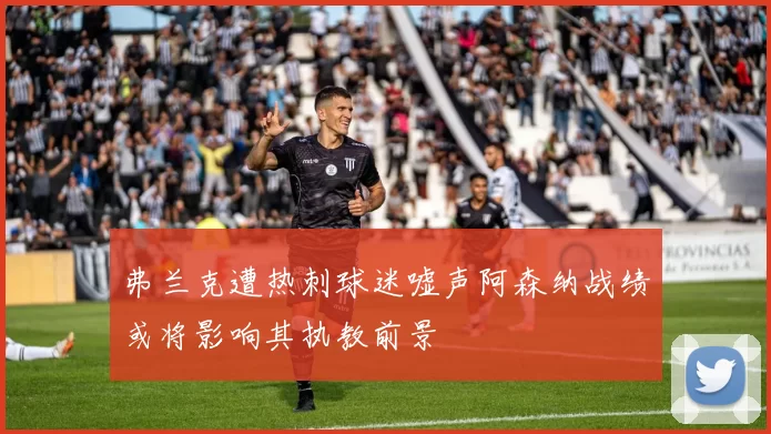 弗兰克遭热刺球迷嘘声阿森纳战绩或将影响其执教前景
