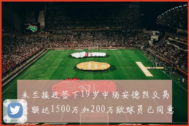 米兰接近签下19岁中场安德烈交易金额达1500万加200万欧球员已同意
